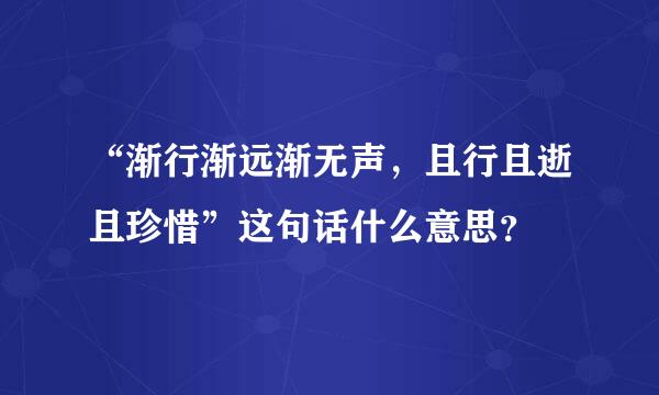 “渐行渐远渐无声，且行且逝且珍惜”这句话什么意思？