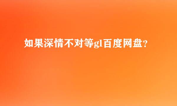 如果深情不对等gl百度网盘？