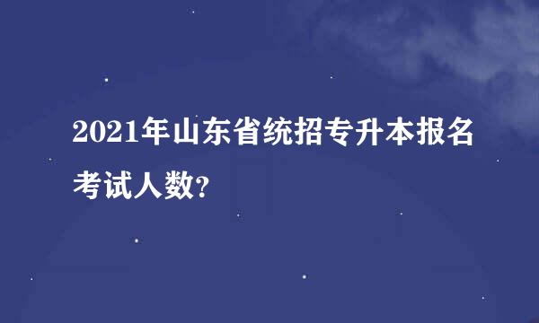 2021年山东省统招专升本报名考试人数？