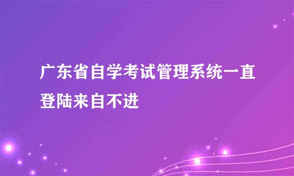 广东省自学考试管理系统一直登陆来自不进