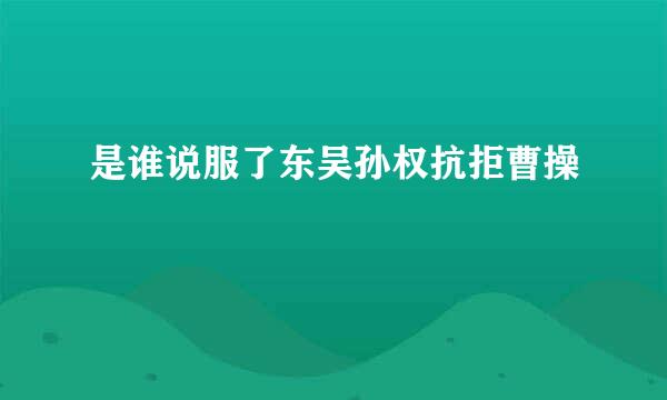 是谁说服了东吴孙权抗拒曹操