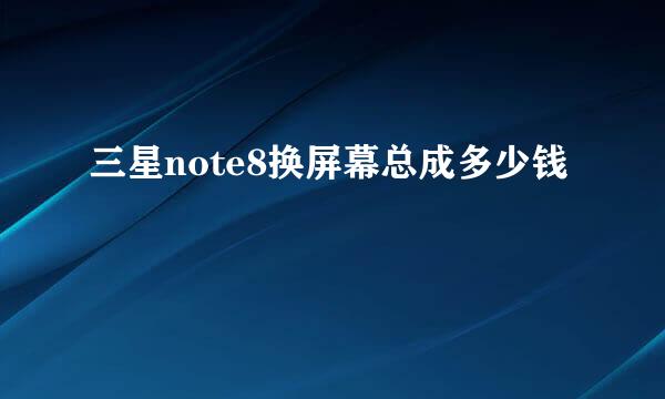 三星note8换屏幕总成多少钱