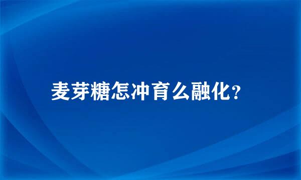 麦芽糖怎冲育么融化？