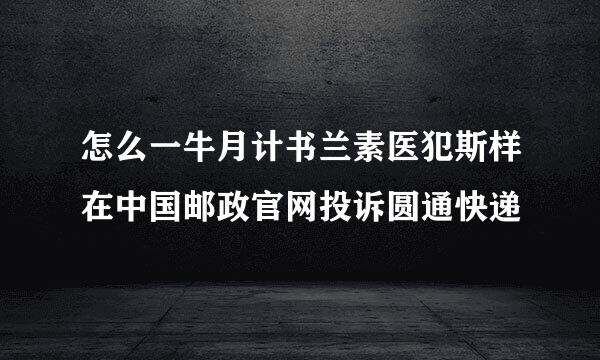 怎么一牛月计书兰素医犯斯样在中国邮政官网投诉圆通快递