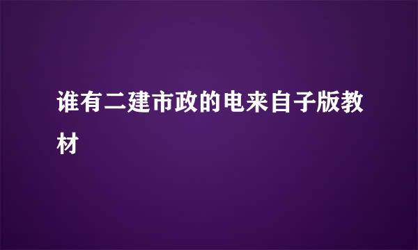 谁有二建市政的电来自子版教材