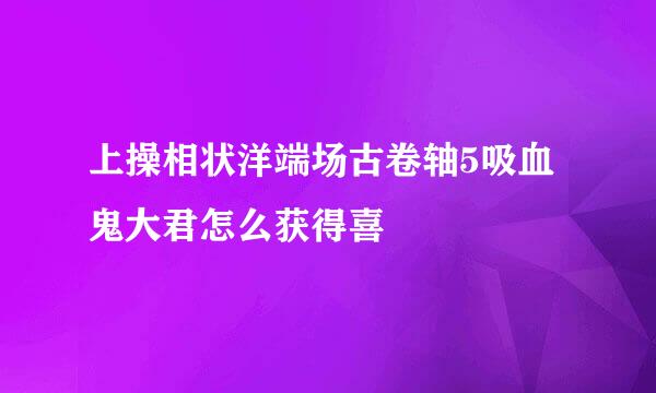 上操相状洋端场古卷轴5吸血鬼大君怎么获得喜