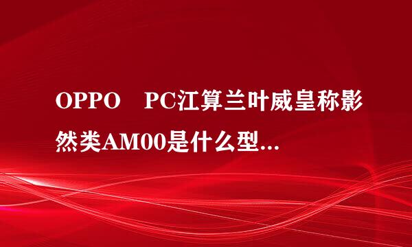 OPPO PC江算兰叶威皇称影然类AM00是什么型号的手机