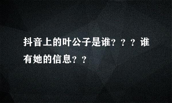 抖音上的叶公子是谁？？？谁有她的信息？？