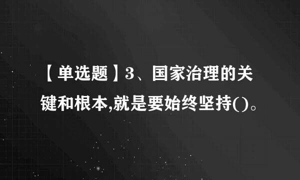 【单选题】3、国家治理的关键和根本,就是要始终坚持()。