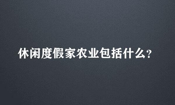 休闲度假家农业包括什么？