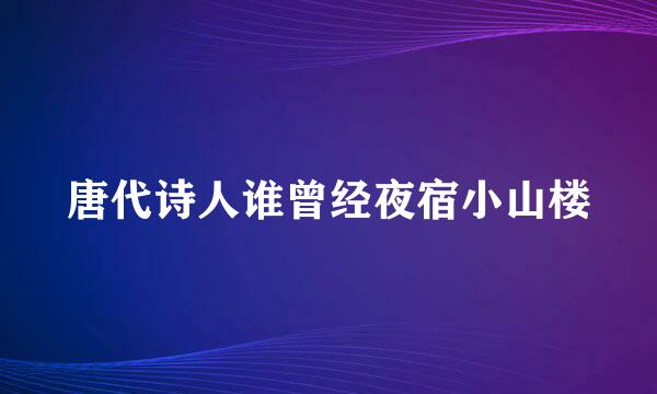 唐代诗人谁曾经夜宿小山楼