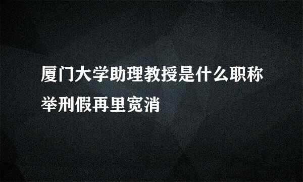 厦门大学助理教授是什么职称举刑假再里宽消