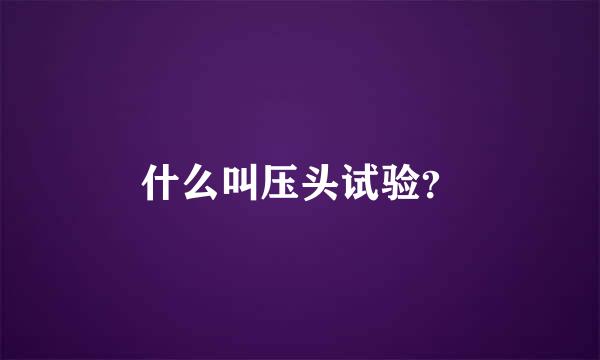 什么叫压头试验？