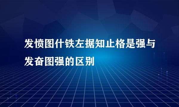 发愤图什铁左据知止格是强与发奋图强的区别