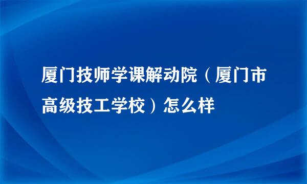 厦门技师学课解动院（厦门市高级技工学校）怎么样