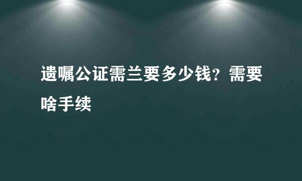 遗嘱公证需兰要多少钱？需要啥手续