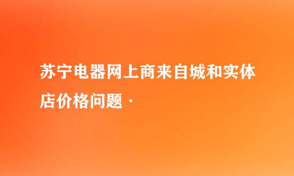 苏宁电器网上商来自城和实体店价格问题·