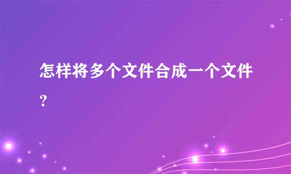 怎样将多个文件合成一个文件？