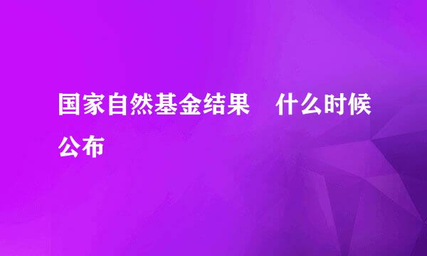 国家自然基金结果 什么时候公布