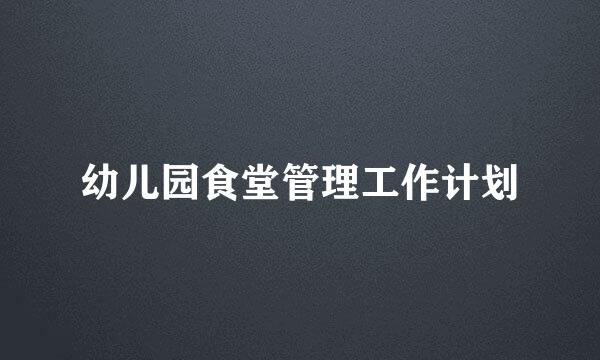 幼儿园食堂管理工作计划