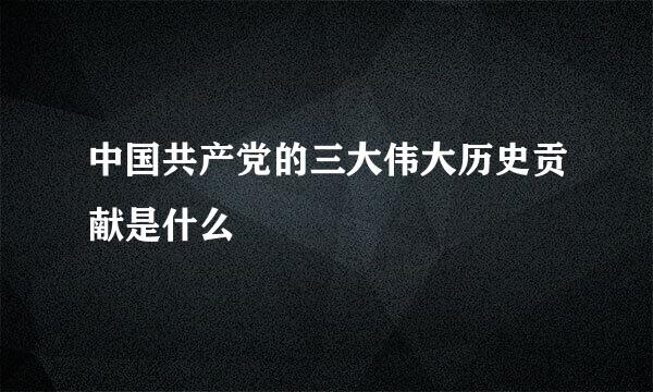 中国共产党的三大伟大历史贡献是什么