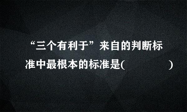 “三个有利于”来自的判断标准中最根本的标准是(    )