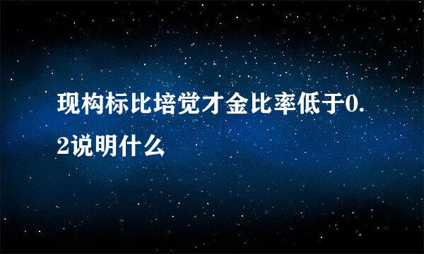 现构标比培觉才金比率低于0.2说明什么