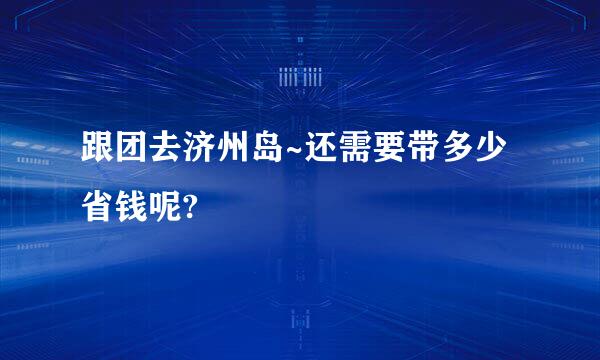 跟团去济州岛~还需要带多少省钱呢?