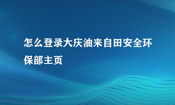 怎么登录大庆油来自田安全环保部主页