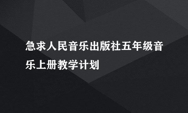 急求人民音乐出版社五年级音乐上册教学计划