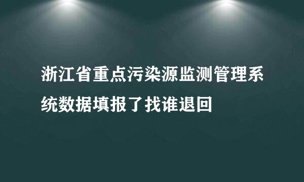 浙江省重点污染源监测管理系统数据填报了找谁退回