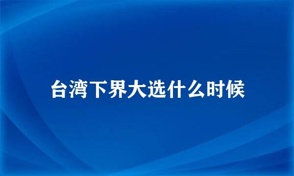 台湾下界大选什么时候