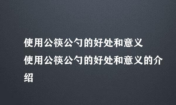 使用公筷公勺的好处和意义 使用公筷公勺的好处和意义的介绍