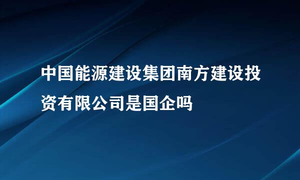 中国能源建设集团南方建设投资有限公司是国企吗