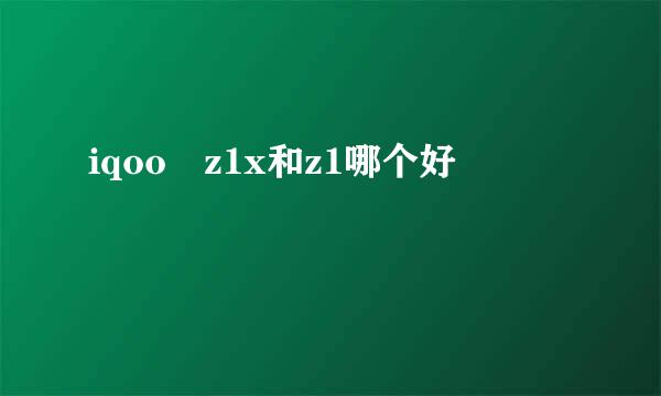 iqoo z1x和z1哪个好