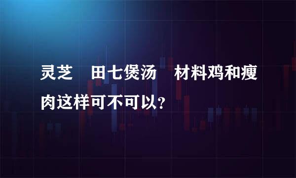 灵芝 田七煲汤 材料鸡和瘦肉这样可不可以？