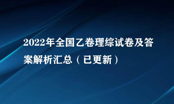 2022年全国乙卷理综试卷及答案解析汇总（已更新）