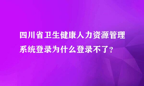 四川省卫生健康人力资源管理系统登录为什么登录不了？