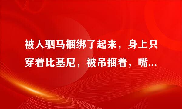 被人驷马捆绑了起来，身上只穿着比基尼，被吊捆着，嘴也堵着，两只手也够不到绳子结。并且这个地方很少有