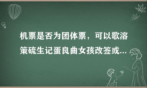 机票是否为团体票，可以歌溶策硫生记蛋良曲女孩改签或者退票吗