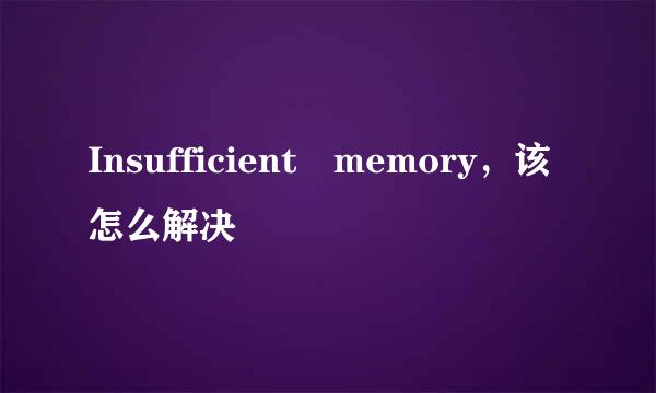 Insufficient memory，该怎么解决