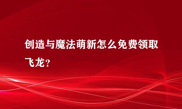 创造与魔法萌新怎么免费领取飞龙？