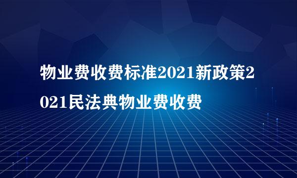 物业费收费标准2021新政策2021民法典物业费收费