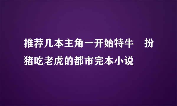 推荐几本主角一开始特牛﹑扮猪吃老虎的都市完本小说