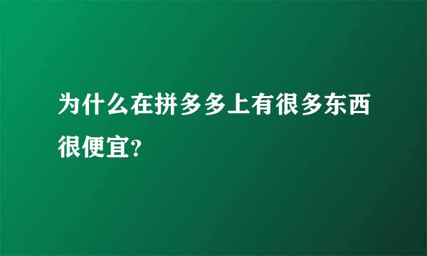 为什么在拼多多上有很多东西很便宜？