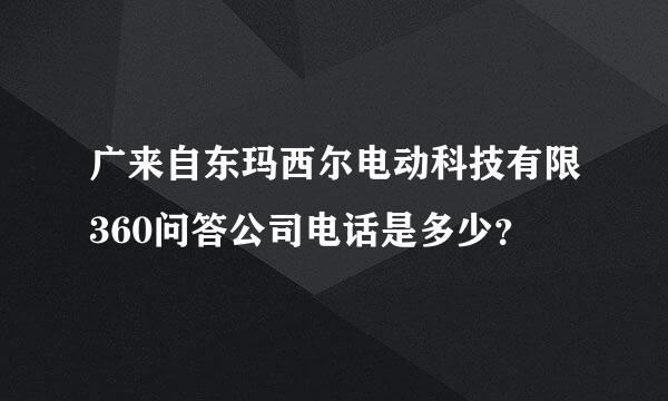 广来自东玛西尔电动科技有限360问答公司电话是多少？