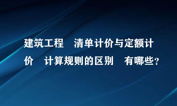 建筑工程 清单计价与定额计价 计算规则的区别 有哪些？