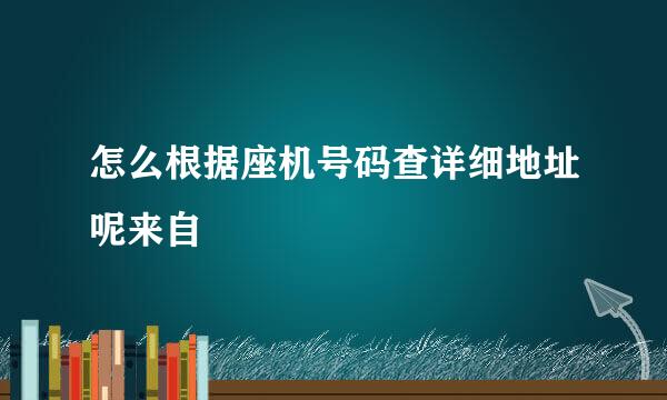 怎么根据座机号码查详细地址呢来自