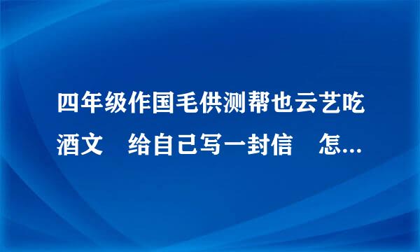 四年级作国毛供测帮也云艺吃酒文 给自己写一封信 怎来自么写