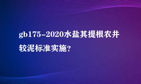 gb175-2020水盐其提根农井较泥标准实施？